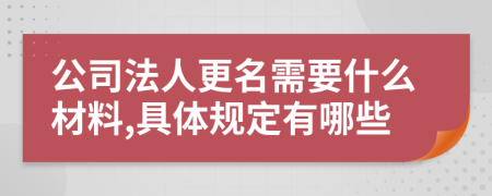 公司法人更名需要什么材料,具体规定有哪些