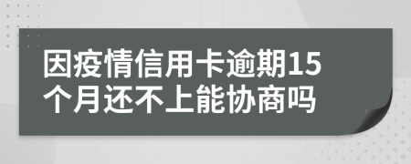 因疫情信用卡逾期15个月还不上能协商吗