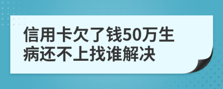 信用卡欠了钱50万生病还不上找谁解决
