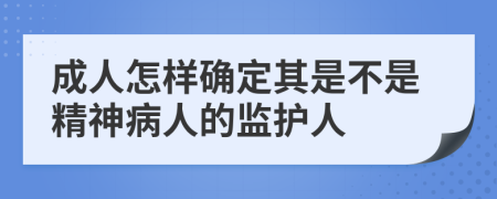 成人怎样确定其是不是精神病人的监护人