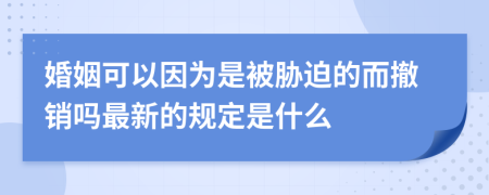 婚姻可以因为是被胁迫的而撤销吗最新的规定是什么