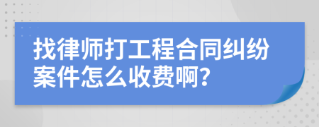 找律师打工程合同纠纷案件怎么收费啊？