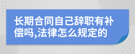 长期合同自己辞职有补偿吗,法律怎么规定的