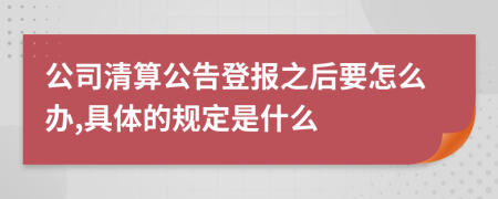 公司清算公告登报之后要怎么办,具体的规定是什么