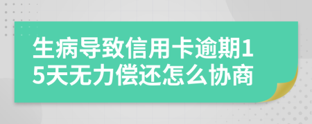 生病导致信用卡逾期15天无力偿还怎么协商