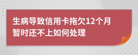 生病导致信用卡拖欠12个月暂时还不上如何处理