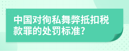 中国对徇私舞弊抵扣税款罪的处罚标准?