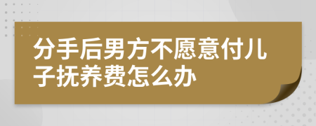 分手后男方不愿意付儿子抚养费怎么办