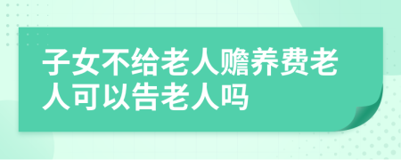 子女不给老人赡养费老人可以告老人吗