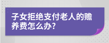 子女拒绝支付老人的赡养费怎么办?