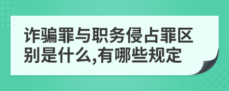 诈骗罪与职务侵占罪区别是什么,有哪些规定