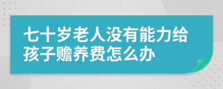 七十岁老人没有能力给孩子赡养费怎么办