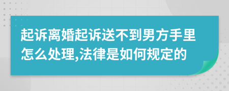 起诉离婚起诉送不到男方手里怎么处理,法律是如何规定的