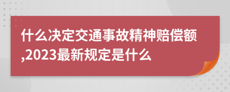 什么决定交通事故精神赔偿额,2023最新规定是什么