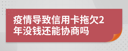 疫情导致信用卡拖欠2年没钱还能协商吗