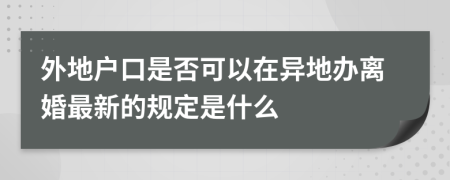 外地户口是否可以在异地办离婚最新的规定是什么