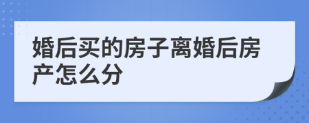 婚后买的房子离婚后房产怎么分