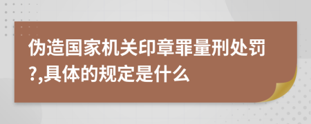 伪造国家机关印章罪量刑处罚?,具体的规定是什么