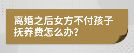 离婚之后女方不付孩子抚养费怎么办？