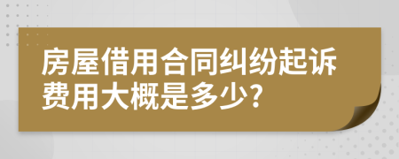 房屋借用合同纠纷起诉费用大概是多少?