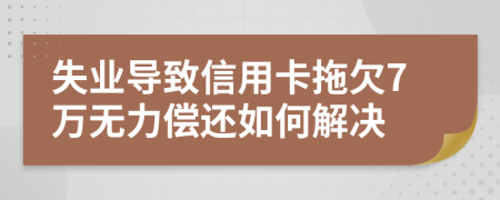 失业导致信用卡拖欠7万无力偿还如何解决