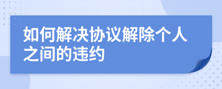 如何解决协议解除个人之间的违约