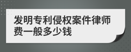 发明专利侵权案件律师费一般多少钱