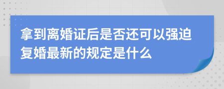 拿到离婚证后是否还可以强迫复婚最新的规定是什么