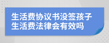 生活费协议书没签孩子生活费法律会有效吗