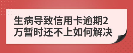 生病导致信用卡逾期2万暂时还不上如何解决