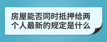 房屋能否同时抵押给两个人最新的规定是什么