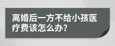 离婚后一方不给小孩医疗费该怎么办？