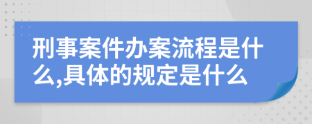 刑事案件办案流程是什么,具体的规定是什么