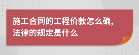 施工合同的工程价款怎么确,法律的规定是什么