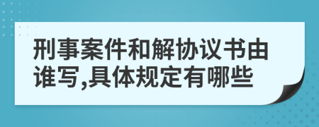 刑事案件和解协议书由谁写,具体规定有哪些