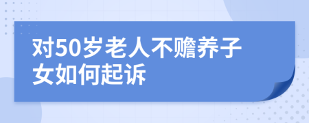 对50岁老人不赡养子女如何起诉