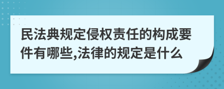 民法典规定侵权责任的构成要件有哪些,法律的规定是什么