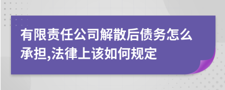 有限责任公司解散后债务怎么承担,法律上该如何规定