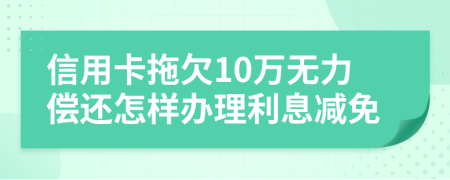 信用卡拖欠10万无力偿还怎样办理利息减免