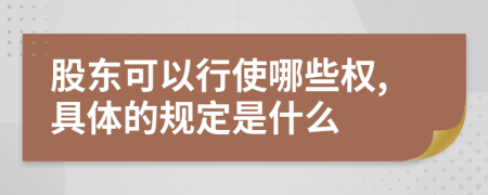 股东可以行使哪些权,具体的规定是什么