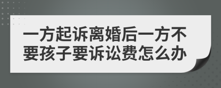 一方起诉离婚后一方不要孩子要诉讼费怎么办