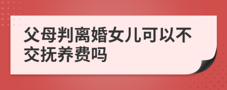 父母判离婚女儿可以不交抚养费吗