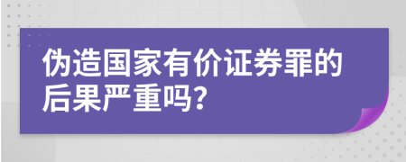 伪造国家有价证券罪的后果严重吗？