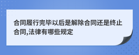 合同履行完毕以后是解除合同还是终止合同,法律有哪些规定