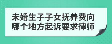 未婚生子子女抚养费向哪个地方起诉要求律师