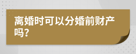 离婚时可以分婚前财产吗？