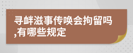 寻衅滋事传唤会拘留吗,有哪些规定