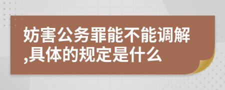 妨害公务罪能不能调解,具体的规定是什么