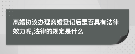 离婚协议办理离婚登记后是否具有法律效力呢,法律的规定是什么