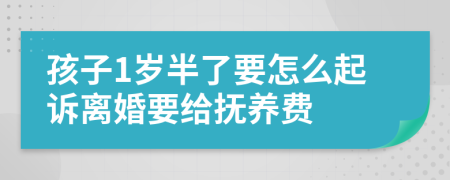孩子1岁半了要怎么起诉离婚要给抚养费